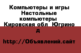 Компьютеры и игры Настольные компьютеры. Кировская обл.,Югрино д.